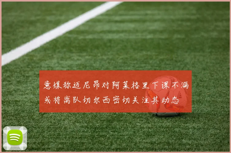 意媒称迈尼昂对阿莱格里下课不满或将离队切尔西密切关注其动态