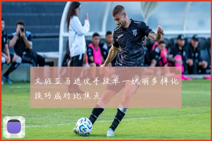 文班亚马进攻手段单一姚明多样化技巧成对比焦点