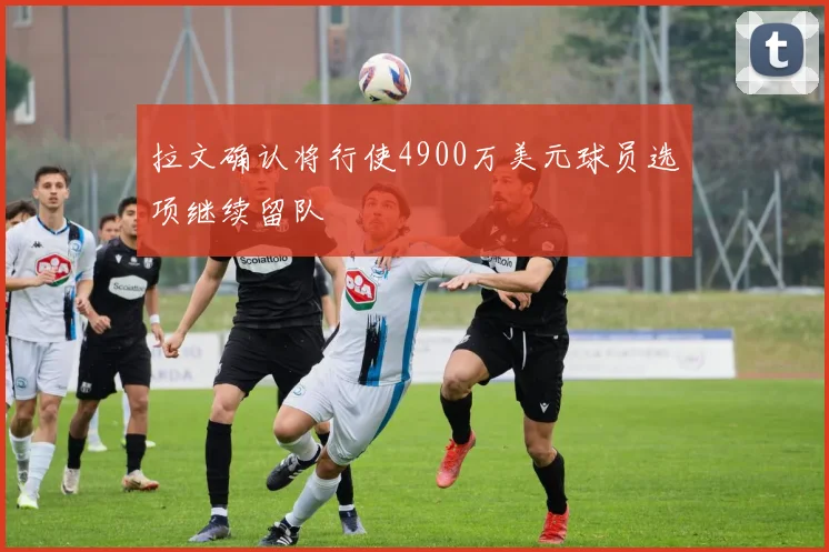拉文确认将行使4900万美元球员选项继续留队
