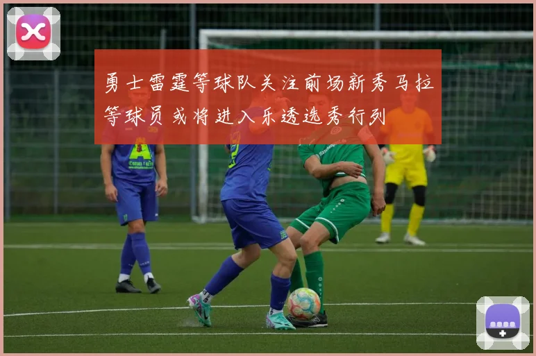 勇士雷霆等球队关注前场新秀马拉等球员或将进入乐透选秀行列