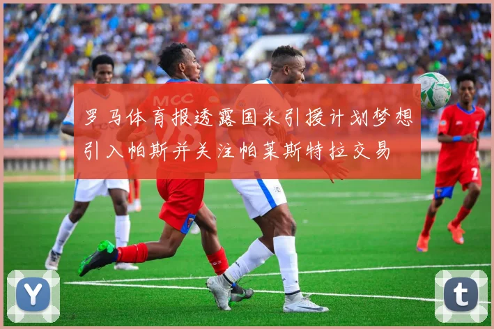 罗马体育报透露国米引援计划梦想引入帕斯并关注帕莱斯特拉交易