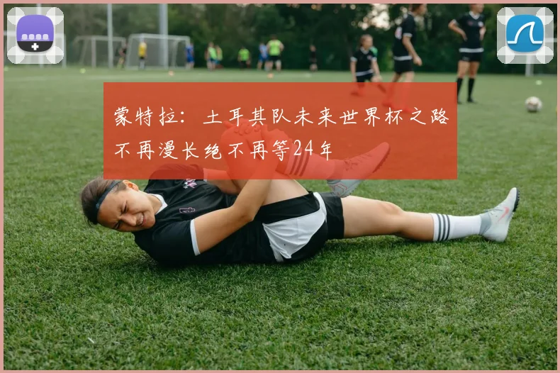 蒙特拉：土耳其队未来世界杯之路不再漫长绝不再等24年