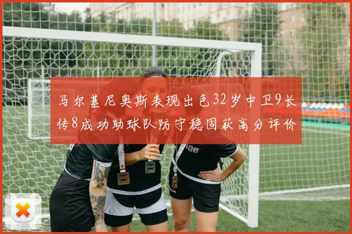 马尔基尼奥斯表现出色32岁中卫9长传8成功助球队防守稳固获高分评价