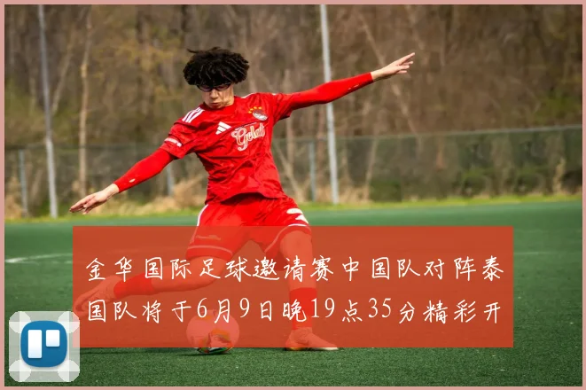 金华国际足球邀请赛中国队对阵泰国队将于6月9日晚19点35分精彩开赛