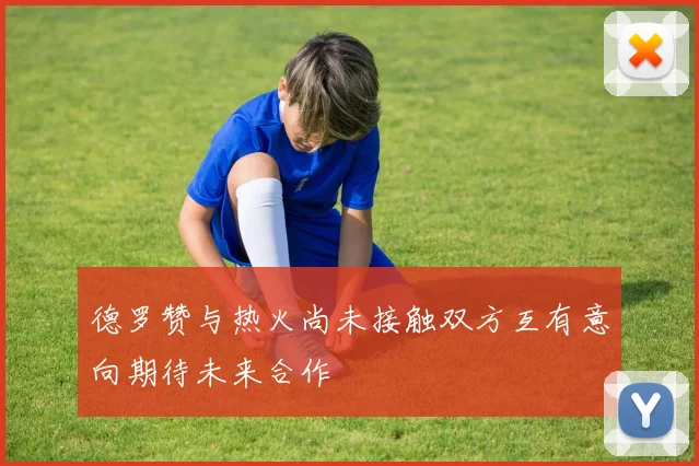 德罗赞与热火尚未接触双方互有意向期待未来合作