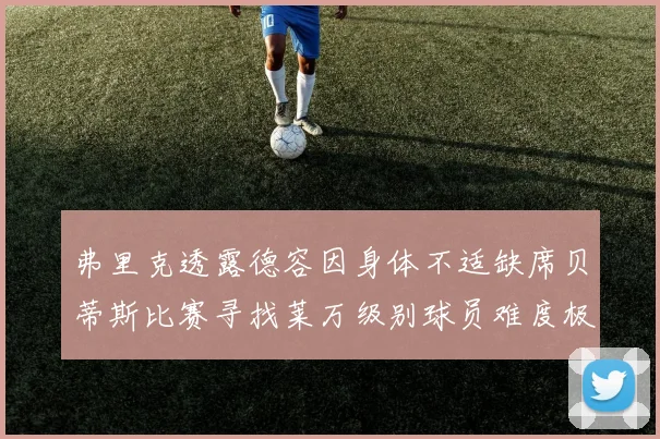 弗里克透露德容因身体不适缺席贝蒂斯比赛寻找莱万级别球员难度极大