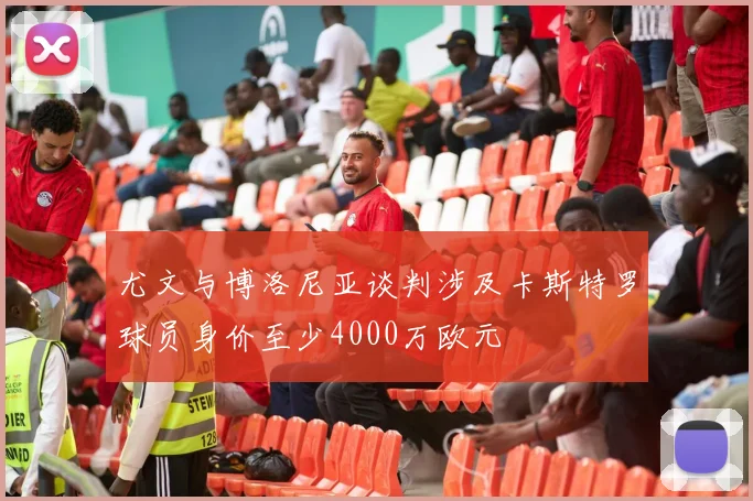 尤文与博洛尼亚谈判涉及卡斯特罗球员身价至少4000万欧元