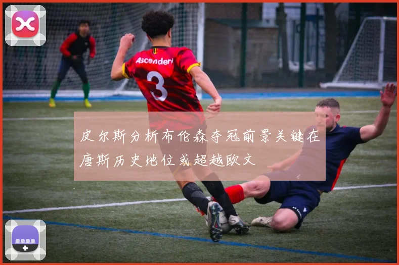 皮尔斯分析布伦森夺冠前景关键在唐斯历史地位或超越欧文