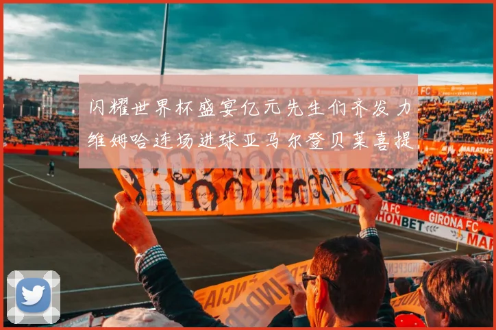闪耀世界杯盛宴亿元先生们齐发力维姆哈连场进球亚马尔登贝莱喜提首球