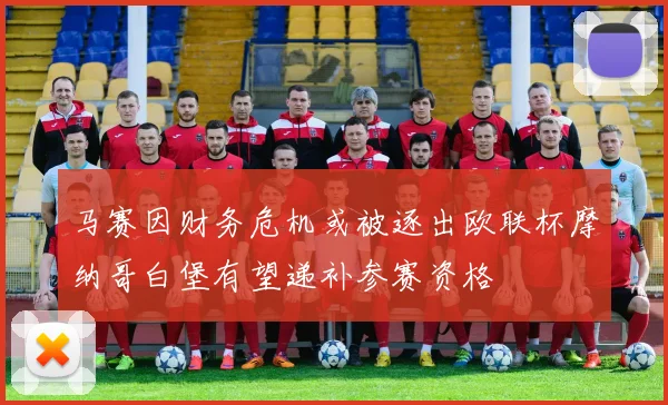 马赛因财务危机或被逐出欧联杯摩纳哥白堡有望递补参赛资格